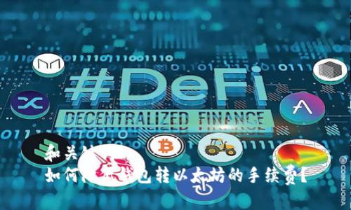 和关键词  
如何降低钱包转以太坊的手续费？