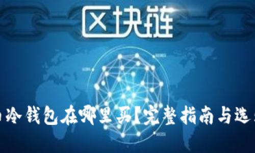 比特币冷钱包在哪里买？完整指南与选购建议