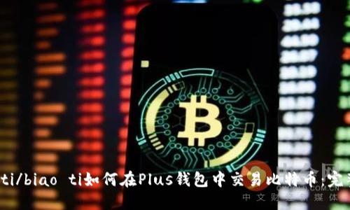 biao ti/biao ti如何在Plus钱包中交易比特币：完整指南