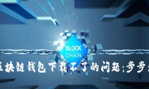 如何解决区块链钱包下载不了的问题：步步为营的指南