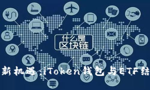 解锁数字资产新机遇：iToken钱包与ETF结合的未来趋势