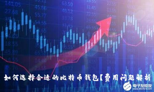 如何选择合适的比特币钱包？费用问题解析