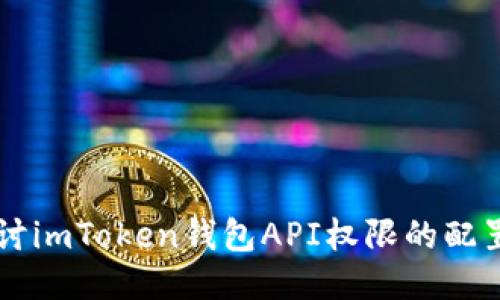 深入探讨imToken钱包API权限的配置与使用