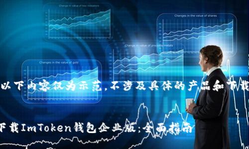 注意：以下内容仅为示范，不涉及具体的产品和下载链接。

和的
如何下载ImToken钱包企业版：全面指南
