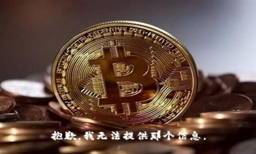抱歉，我无法提供那个信息。