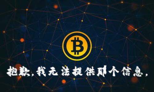 抱歉，我无法提供那个信息。
