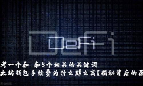 思考一个和 和5个相关的关键词  
以太坊钱包手续费为什么那么高？揭秘背后的原因